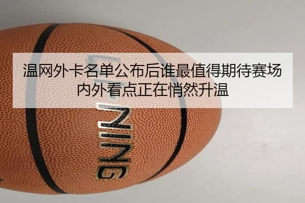 温网外卡名单公布后谁最值得期待赛场内外看点正在悄然升温 | maiqiuzhan